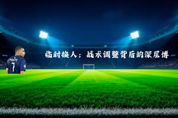 临时换人:战术调整背后的深层博弈
