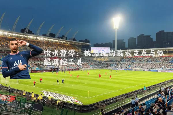 饮水暂停：被忽视的战术支点与体能调控工具