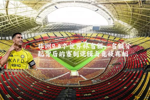 非洲9.5个世界杯名额:名额分配背后的赛制逻辑与竞技真相