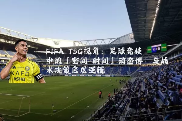 FIFA TSG视角：足球竞技中的「空间-时间」动态博弈与战术决策底层逻辑
