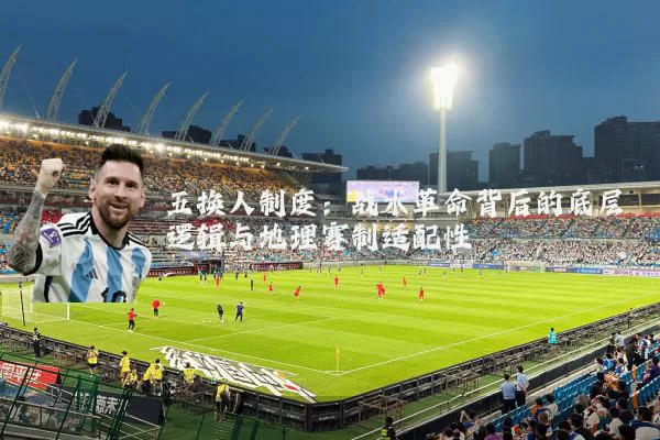 五换人制度：战术革命背后的底层逻辑与地理赛制适配性